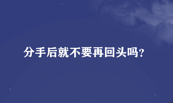 分手后就不要再回头吗？