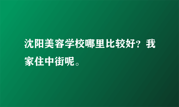 沈阳美容学校哪里比较好？我家住中街呢。