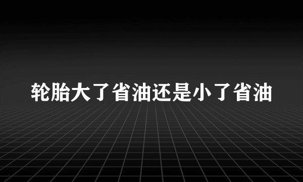 轮胎大了省油还是小了省油