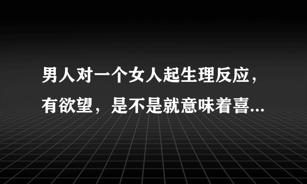 男人对一个女人起生理反应，有欲望，是不是就意味着喜欢女人。如果不是，是不是意味着这样的男人不正派