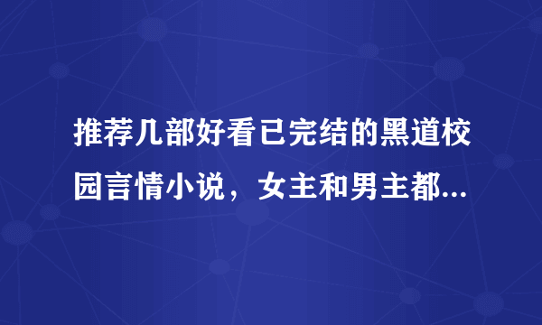 推荐几部好看已完结的黑道校园言情小说，女主和男主都要是黑帮的家世都要好！最好是女主是冷的有钱的内种