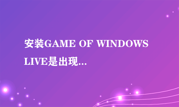 安装GAME OF WINDOWS LIVE是出现这个咋办？ 如图