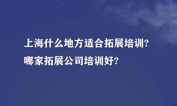 上海什么地方适合拓展培训?哪家拓展公司培训好?