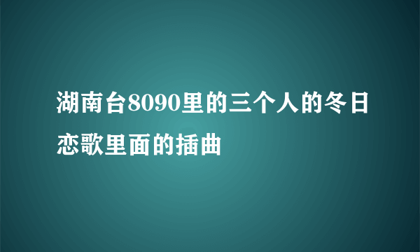 湖南台8090里的三个人的冬日恋歌里面的插曲