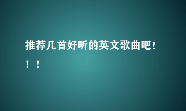 推荐几首好听的英文歌曲吧！！！