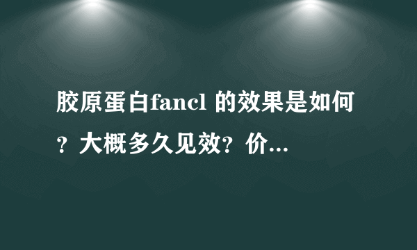 胶原蛋白fancl 的效果是如何？大概多久见效？价格是多少？喝过并且有明显效果的人进来说说？