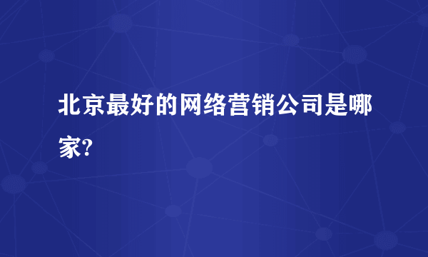 北京最好的网络营销公司是哪家?