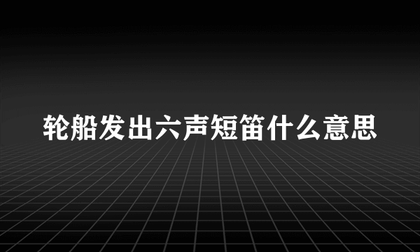 轮船发出六声短笛什么意思