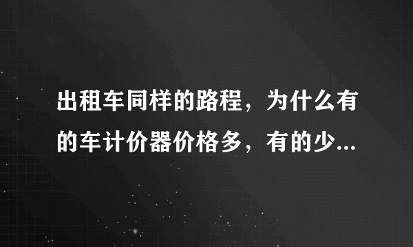 出租车同样的路程，为什么有的车计价器价格多，有的少，甚至相差有20元！！！跟堵车有关系吗