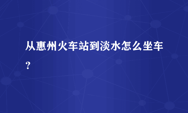 从惠州火车站到淡水怎么坐车？