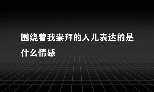 围绕着我崇拜的人儿表达的是什么情感