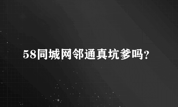 58同城网邻通真坑爹吗？