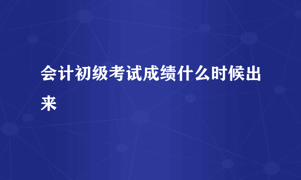 会计初级考试成绩什么时候出来