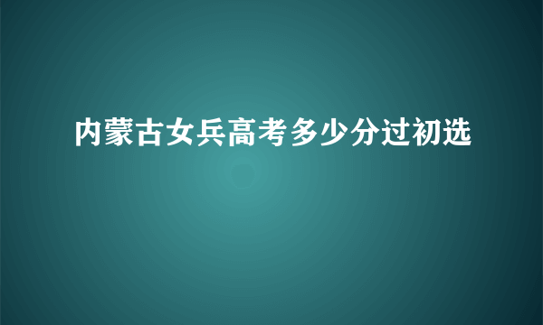 内蒙古女兵高考多少分过初选