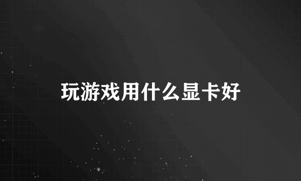 玩游戏用什么显卡好