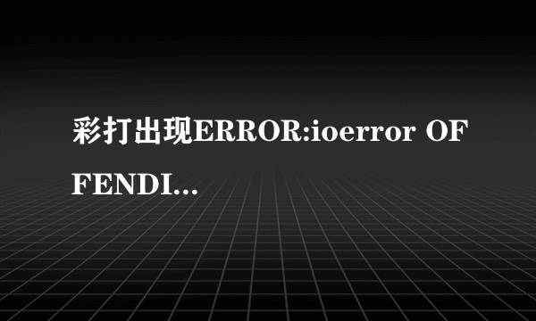 彩打出现ERROR:ioerror OFFENDING COMMAND:image STACK:dictionary是什么意思