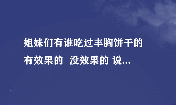 姐妹们有谁吃过丰胸饼干的 有效果的  没效果的 说一下 谢谢！