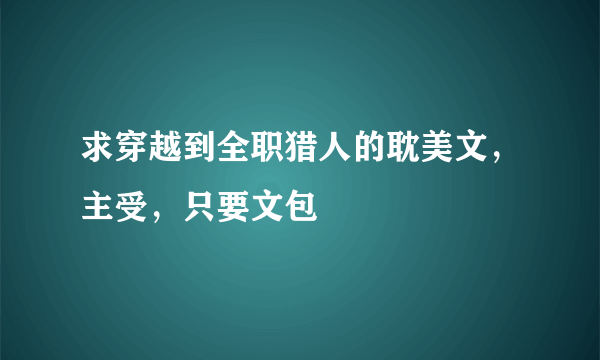 求穿越到全职猎人的耽美文，主受，只要文包