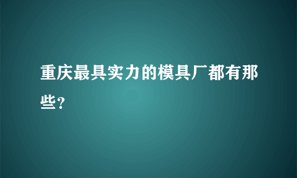 重庆最具实力的模具厂都有那些？