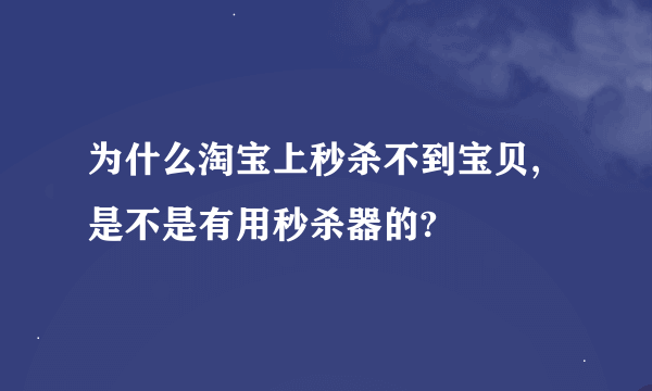 为什么淘宝上秒杀不到宝贝,是不是有用秒杀器的?