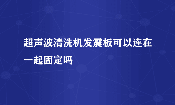 超声波清洗机发震板可以连在一起固定吗