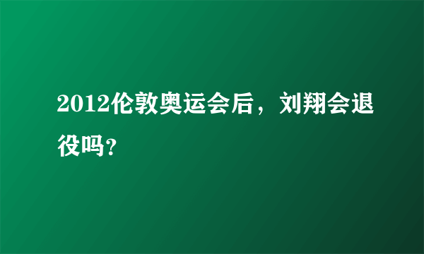 2012伦敦奥运会后，刘翔会退役吗？