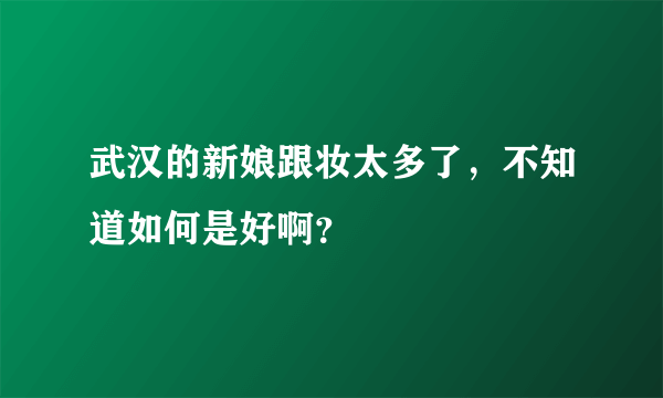 武汉的新娘跟妆太多了，不知道如何是好啊？