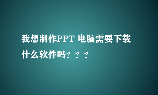 我想制作PPT 电脑需要下载什么软件吗？？？