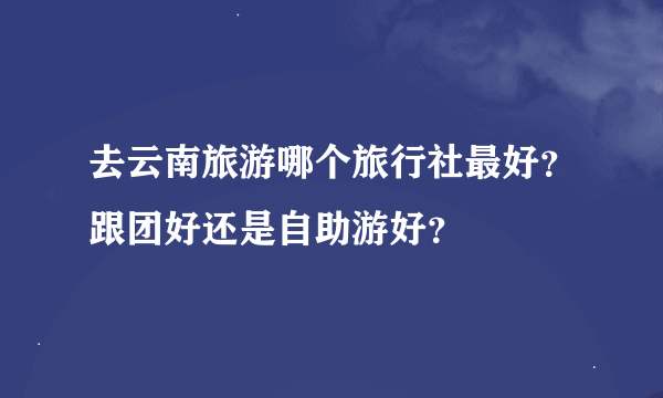 去云南旅游哪个旅行社最好？跟团好还是自助游好？