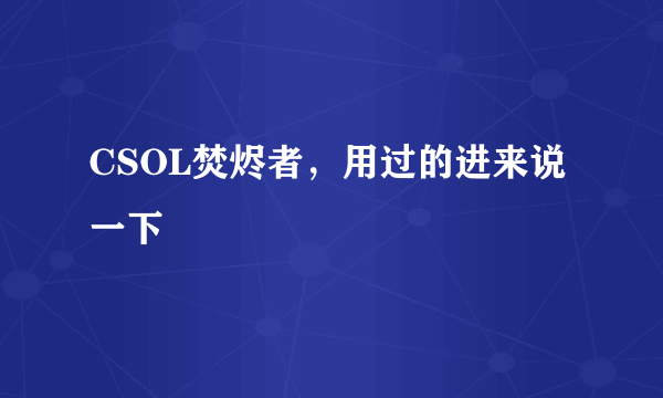 CSOL焚烬者，用过的进来说一下