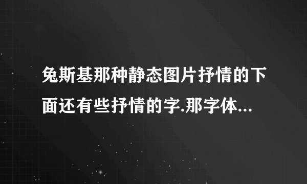 兔斯基那种静态图片抒情的下面还有些抒情的字.那字体是啥的啊，很好看，