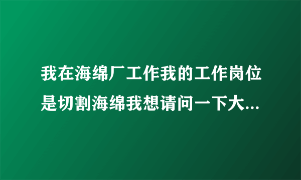 我在海绵厂工作我的工作岗位是切割海绵我想请问一下大家怎样预防切割时候的静电