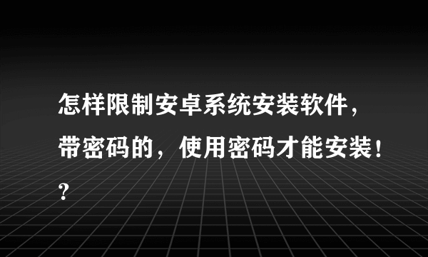 怎样限制安卓系统安装软件，带密码的，使用密码才能安装！？