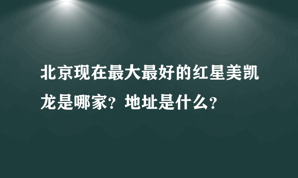 北京现在最大最好的红星美凯龙是哪家？地址是什么？