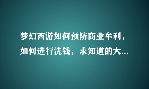 梦幻西游如何预防商业牟利，如何进行洗钱，求知道的大神提供一些具体的做法，不要空谈，不要发什么链接，