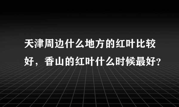 天津周边什么地方的红叶比较好，香山的红叶什么时候最好？