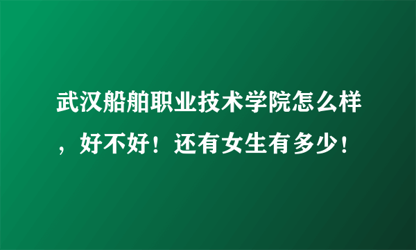 武汉船舶职业技术学院怎么样，好不好！还有女生有多少！