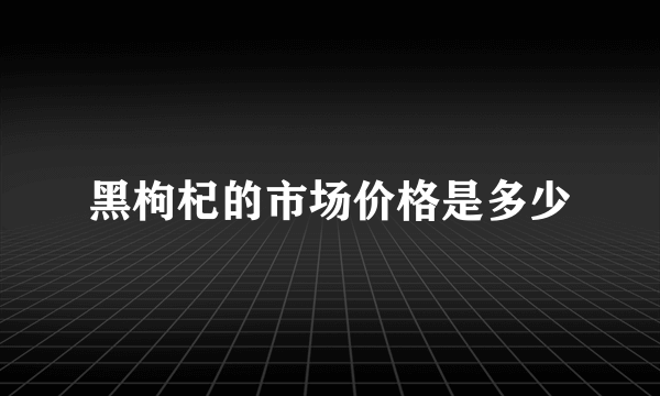 黑枸杞的市场价格是多少