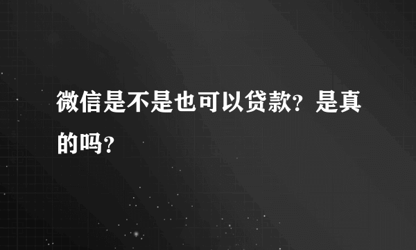 微信是不是也可以贷款？是真的吗？