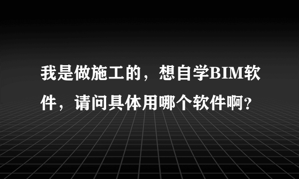 我是做施工的，想自学BIM软件，请问具体用哪个软件啊？