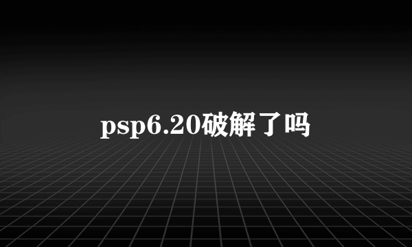 psp6.20破解了吗