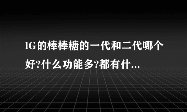 lG的棒棒糖的一代和二代哪个好?什么功能多?都有什么颜色的?我比较喜欢那个泡泡的字体,!