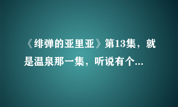 《绯弹的亚里亚》第13集，就是温泉那一集，听说有个空间轮回，鬼画，鬼手，恐怖小孩，我不敢看，可不可