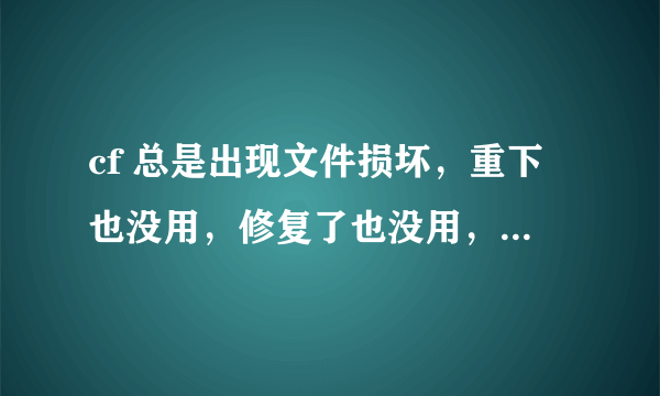 cf 总是出现文件损坏，重下也没用，修复了也没用，怎么办？