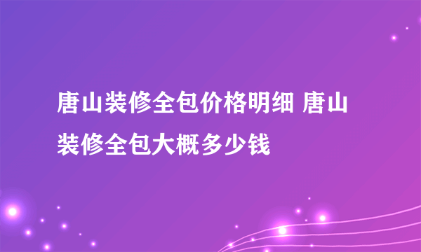 唐山装修全包价格明细 唐山装修全包大概多少钱