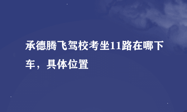 承德腾飞驾校考坐11路在哪下车，具体位置