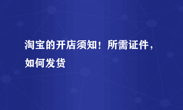 淘宝的开店须知！所需证件，如何发货