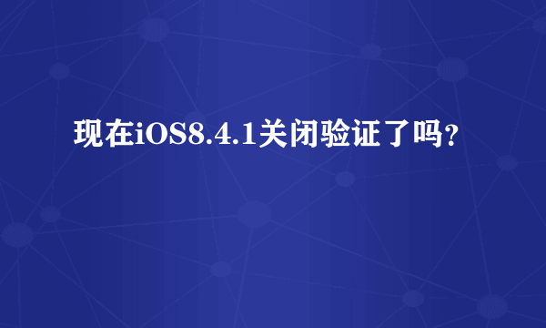 现在iOS8.4.1关闭验证了吗？