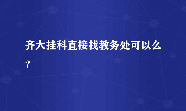 齐大挂科直接找教务处可以么？