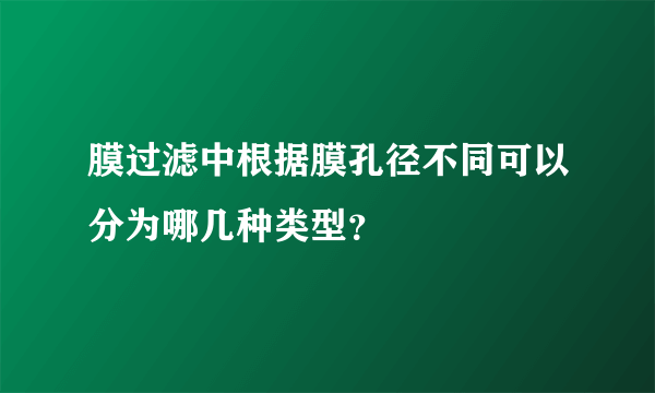 膜过滤中根据膜孔径不同可以分为哪几种类型？